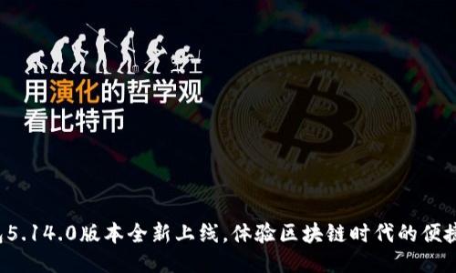 小狐钱包5.14.0版本全新上线，体验区块链时代的便捷与安全！