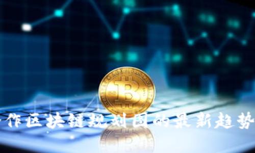 油田合作区块链规划图的最新趋势与发展