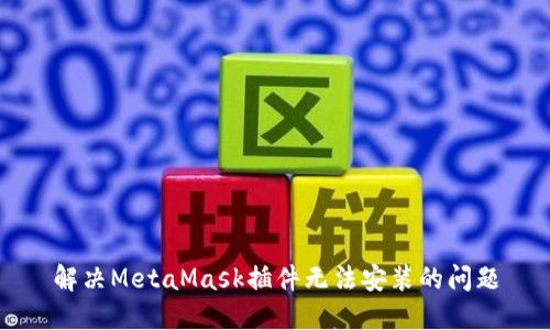 解决MetaMask插件无法安装的问题