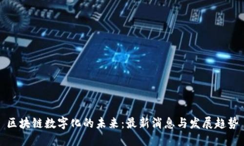 区块链数字化的未来：最新消息与发展趋势